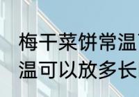 梅干菜饼常温可以放多久 梅干菜饼常温可以放多长时间