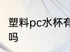塑料pc水杯有毒吗 pc材质的水杯有毒吗