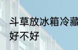 斗草放冰箱冷藏好吗 斗草放冰箱冷藏好不好