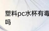 塑料pc水杯有毒吗 pc材质的水杯有毒吗
