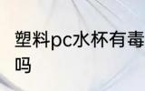 塑料pc水杯有毒吗 pc材质的水杯有毒吗