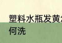 塑料水瓶发黄怎么洗 塑料水瓶发黄如何洗