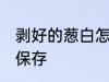剥好的葱白怎么保存 剥好的葱白如何保存