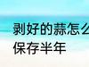 剥好的蒜怎么保存半年 剥好的蒜如何保存半年
