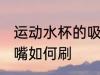运动水杯的吸嘴怎么刷 运动水杯的吸嘴如何刷