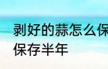 剥好的蒜怎么保存半年 剥好的蒜如何保存半年