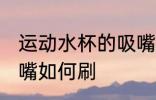 运动水杯的吸嘴怎么刷 运动水杯的吸嘴如何刷