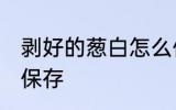 剥好的葱白怎么保存 剥好的葱白如何保存