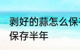 剥好的蒜怎么保存半年 剥好的蒜如何保存半年