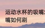 运动水杯的吸嘴怎么刷 运动水杯的吸嘴如何刷