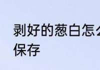 剥好的葱白怎么保存 剥好的葱白如何保存