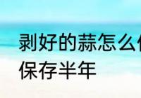 剥好的蒜怎么保存半年 剥好的蒜如何保存半年