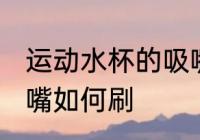 运动水杯的吸嘴怎么刷 运动水杯的吸嘴如何刷