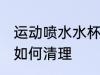 运动喷水水杯怎么清理 运动喷水水杯如何清理