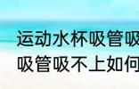 运动水杯吸管吸不上怎么办 运动水杯吸管吸不上如何处理