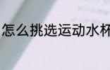 怎么挑选运动水杯 如何挑选运动水杯