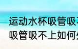 运动水杯吸管吸不上怎么办 运动水杯吸管吸不上如何处理