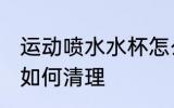 运动喷水水杯怎么清理 运动喷水水杯如何清理