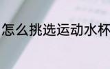怎么挑选运动水杯 如何挑选运动水杯