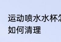 运动喷水水杯怎么清理 运动喷水水杯如何清理