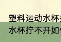 塑料运动水杯拧不开怎么办 塑料运动水杯拧不开如何处理
