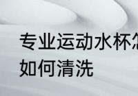专业运动水杯怎么清洗 专业运动水杯如何清洗