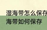 湿海带怎么保存才放的时间长不坏 湿海带如何保存
