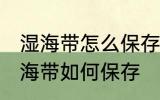 湿海带怎么保存才放的时间长不坏 湿海带如何保存