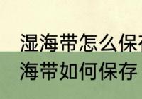 湿海带怎么保存才放的时间长不坏 湿海带如何保存