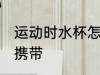 运动时水杯怎么携带 运动时水杯如何携带