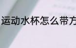 运动水杯怎么带方便 如何带运动水杯