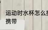 运动时水杯怎么携带 运动时水杯如何携带