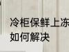 冷柜保鲜上冻怎么解决 冷柜保鲜上冻如何解决