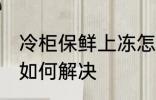 冷柜保鲜上冻怎么解决 冷柜保鲜上冻如何解决