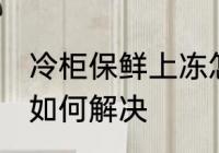 冷柜保鲜上冻怎么解决 冷柜保鲜上冻如何解决