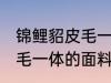 锦鲤貂皮毛一体是什么面料 锦鲤貂皮毛一体的面料是哪种面料