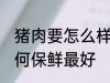 猪肉要怎么样来保鲜最好呢 猪肉要如何保鲜最好