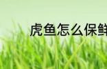 虎鱼怎么保鲜 虎鱼如何保鲜
