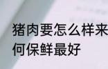 猪肉要怎么样来保鲜最好呢 猪肉要如何保鲜最好