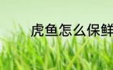 虎鱼怎么保鲜 虎鱼如何保鲜