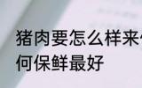 猪肉要怎么样来保鲜最好呢 猪肉要如何保鲜最好