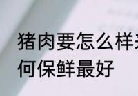 猪肉要怎么样来保鲜最好呢 猪肉要如何保鲜最好
