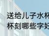 送给儿子水杯刻什么字好 送给儿子水杯刻哪些字好