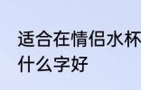 适合在情侣水杯刻的字 买情侣水杯刻什么字好