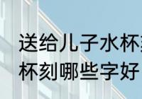 送给儿子水杯刻什么字好 送给儿子水杯刻哪些字好