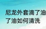尼龙外套滴了油怎么清洗 尼龙外套滴了油如何清洗