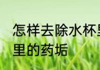 怎样去除水杯里的药垢 如何去除水杯里的药垢