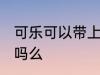 可乐可以带上高铁吗 可乐能带上高铁吗么