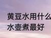 黄豆水用什么壶煮最好 黄豆茶用什么水壶煮最好