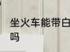 坐火车能带白酒吗 坐火车可以带白酒吗